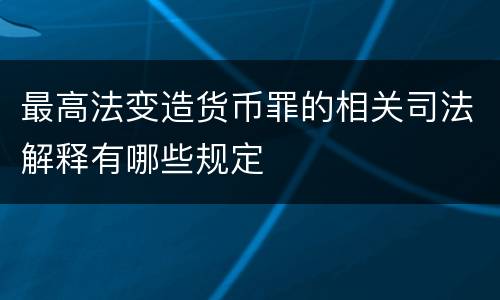 最高法变造货币罪的相关司法解释有哪些规定