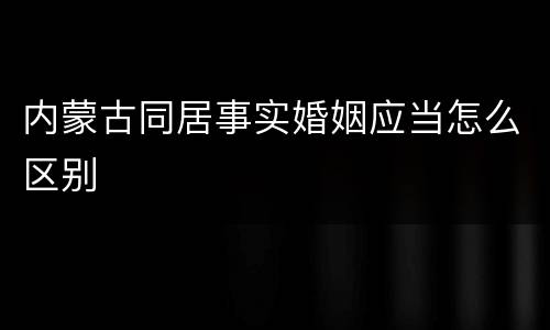 内蒙古同居事实婚姻应当怎么区别