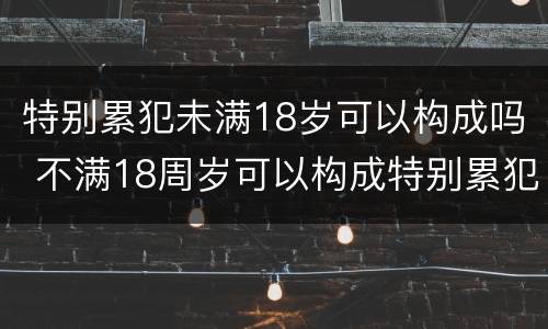 特别累犯未满18岁可以构成吗 不满18周岁可以构成特别累犯吗