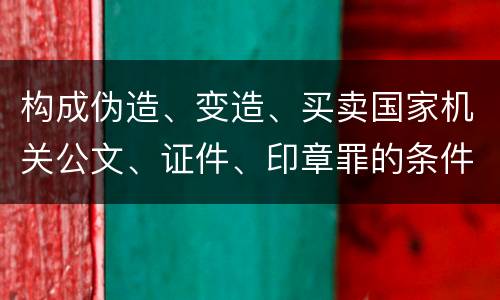 构成伪造、变造、买卖国家机关公文、证件、印章罪的条件会有什么