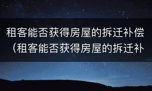 租客能否获得房屋的拆迁补偿（租客能否获得房屋的拆迁补偿费）