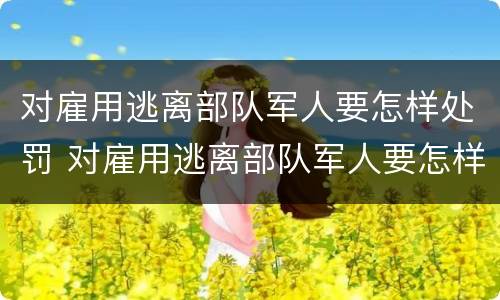 对雇用逃离部队军人要怎样处罚 对雇用逃离部队军人要怎样处罚才能入党