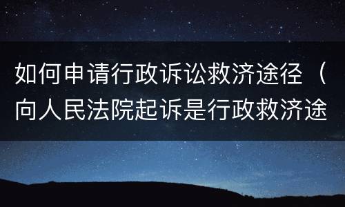如何申请行政诉讼救济途径（向人民法院起诉是行政救济途径吗）