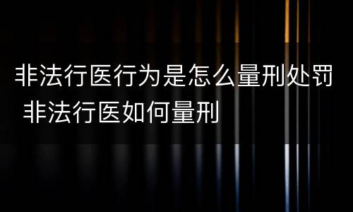 非法行医行为是怎么量刑处罚 非法行医如何量刑