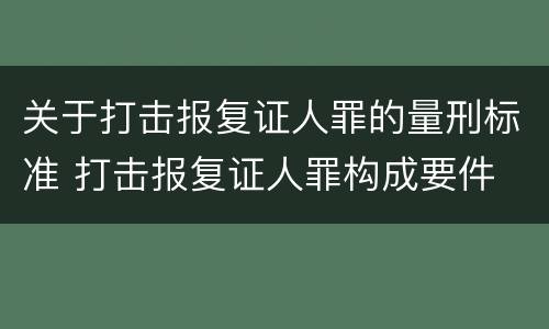 关于打击报复证人罪的量刑标准 打击报复证人罪构成要件