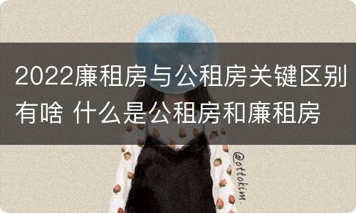 2022廉租房与公租房关键区别有啥 什么是公租房和廉租房