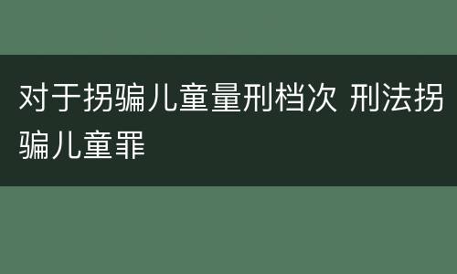 对于拐骗儿童量刑档次 刑法拐骗儿童罪