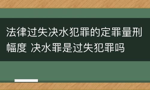 法律过失决水犯罪的定罪量刑幅度 决水罪是过失犯罪吗