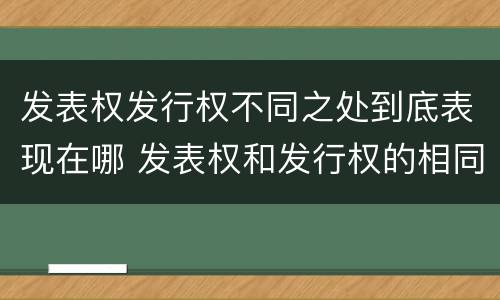发表权发行权不同之处到底表现在哪 发表权和发行权的相同点