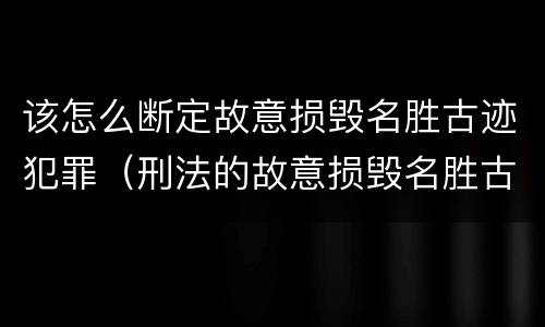 该怎么断定故意损毁名胜古迹犯罪（刑法的故意损毁名胜古迹）