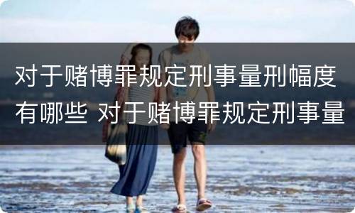 对于赌博罪规定刑事量刑幅度有哪些 对于赌博罪规定刑事量刑幅度有哪些规定