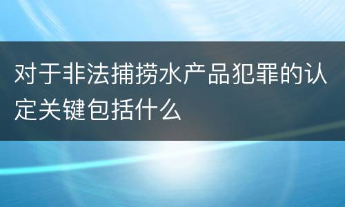 对于非法捕捞水产品犯罪的认定关键包括什么