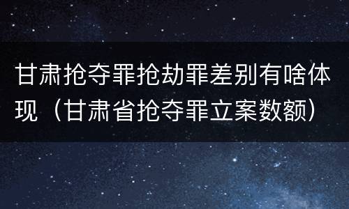 甘肃抢夺罪抢劫罪差别有啥体现（甘肃省抢夺罪立案数额）