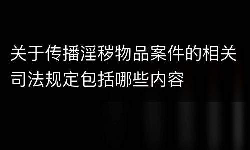 关于传播淫秽物品案件的相关司法规定包括哪些内容