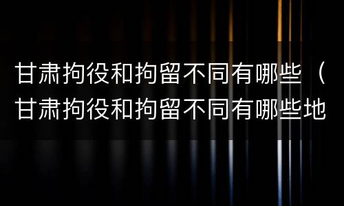 甘肃拘役和拘留不同有哪些（甘肃拘役和拘留不同有哪些地方）