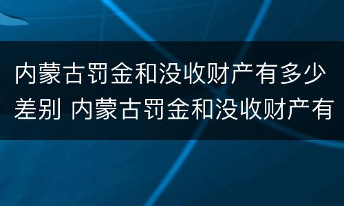 内蒙古罚金和没收财产有多少差别 内蒙古罚金和没收财产有多少差别呢