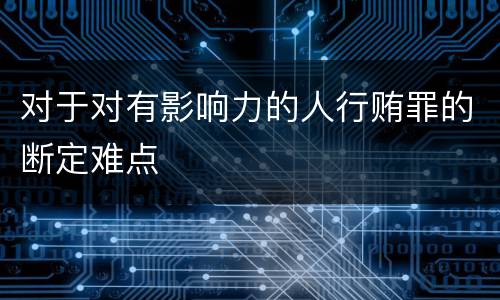 对于对有影响力的人行贿罪的断定难点
