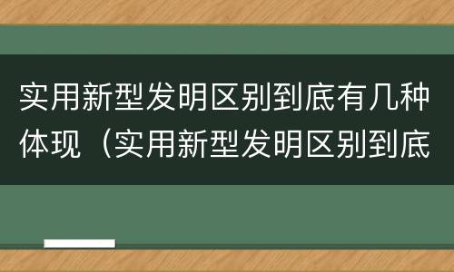 实用新型发明区别到底有几种体现（实用新型发明区别到底有几种体现形式）