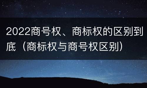 2022商号权、商标权的区别到底（商标权与商号权区别）