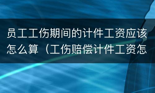 员工工伤期间的计件工资应该怎么算（工伤赔偿计件工资怎么算）