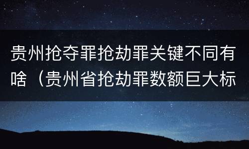 贵州抢夺罪抢劫罪关键不同有啥（贵州省抢劫罪数额巨大标准）