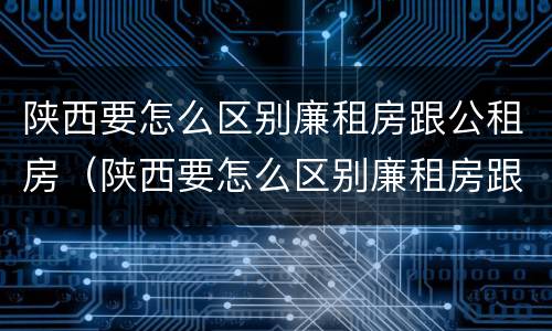陕西要怎么区别廉租房跟公租房（陕西要怎么区别廉租房跟公租房呢）