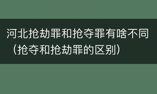 河北抢劫罪和抢夺罪有啥不同（抢夺和抢劫罪的区别）
