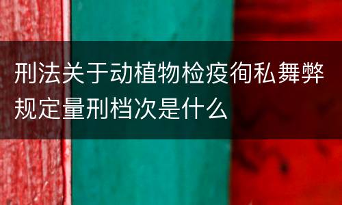 刑法关于动植物检疫徇私舞弊规定量刑档次是什么