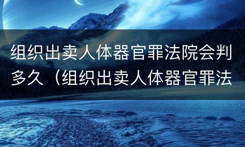 组织出卖人体器官罪法院会判多久（组织出卖人体器官罪法院会判多久刑期）