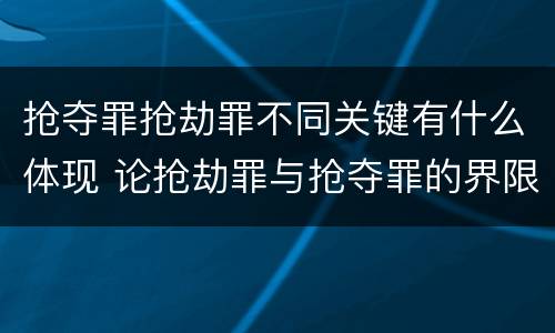 抢夺罪抢劫罪不同关键有什么体现 论抢劫罪与抢夺罪的界限