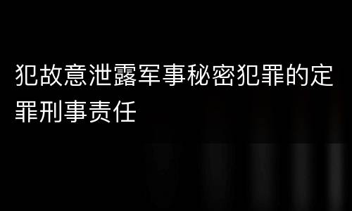 犯故意泄露军事秘密犯罪的定罪刑事责任