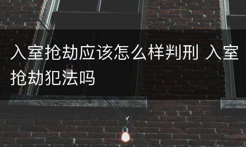 入室抢劫应该怎么样判刑 入室抢劫犯法吗
