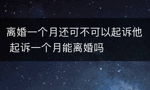 离婚一个月还可不可以起诉他 起诉一个月能离婚吗
