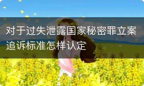 对于过失泄露国家秘密罪立案追诉标准怎样认定