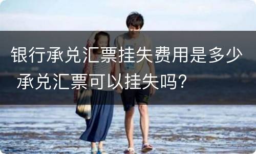 银行承兑汇票挂失费用是多少 承兑汇票可以挂失吗?