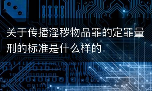 关于传播淫秽物品罪的定罪量刑的标准是什么样的