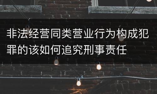 非法经营同类营业行为构成犯罪的该如何追究刑事责任
