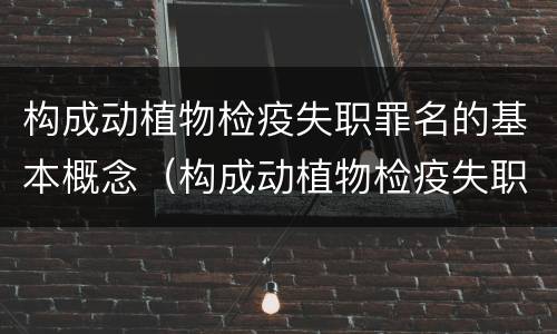 构成动植物检疫失职罪名的基本概念（构成动植物检疫失职罪名的基本概念是）