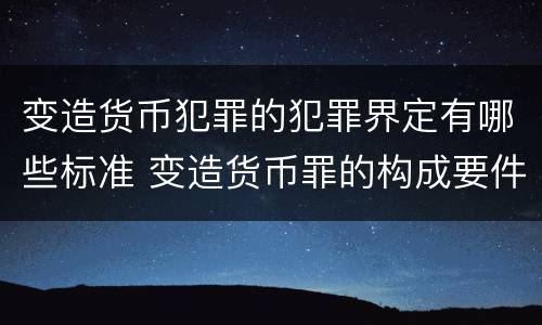 变造货币犯罪的犯罪界定有哪些标准 变造货币罪的构成要件