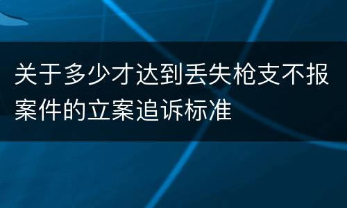 关于多少才达到丢失枪支不报案件的立案追诉标准