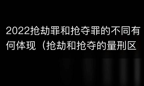 2022抢劫罪和抢夺罪的不同有何体现（抢劫和抢夺的量刑区别）