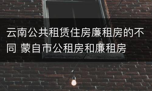 云南公共租赁住房廉租房的不同 蒙自市公租房和廉租房