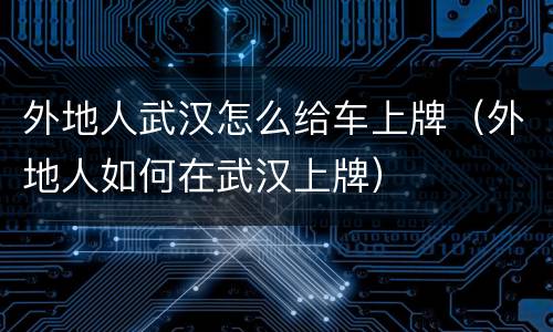 外地人武汉怎么给车上牌（外地人如何在武汉上牌）