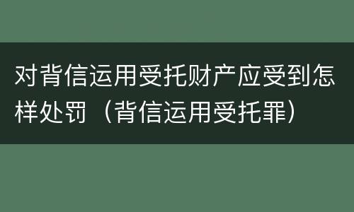 对背信运用受托财产应受到怎样处罚（背信运用受托罪）