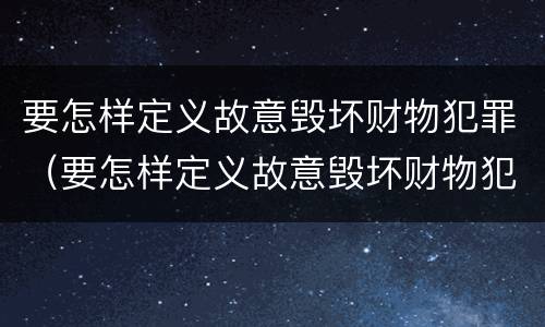 要怎样定义故意毁坏财物犯罪（要怎样定义故意毁坏财物犯罪行为）
