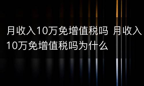 月收入10万免增值税吗 月收入10万免增值税吗为什么