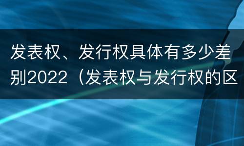 发表权、发行权具体有多少差别2022（发表权与发行权的区别）