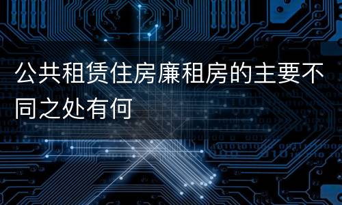 公共租赁住房廉租房的主要不同之处有何