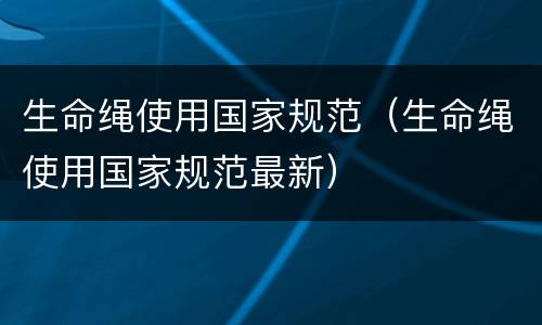 生命绳使用国家规范（生命绳使用国家规范最新）