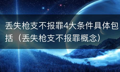 丢失枪支不报罪4大条件具体包括（丢失枪支不报罪概念）